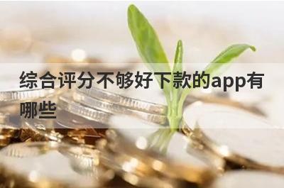 综合评分不够好下款的app有哪些？独家整理信用评估比较差审核必过的贷款app
