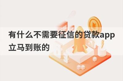 有什么不需要征信的贷款app立马到账的 盘点5个不需要征信的贷款app立马到账的