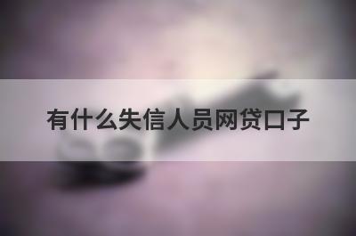 有什么失信人员网贷口子？精选5个好下款的贷款