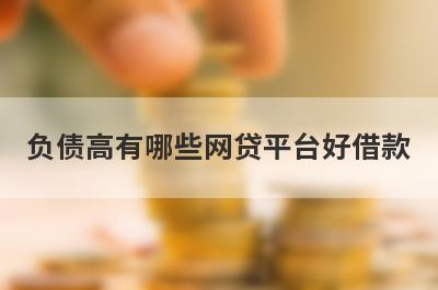 负债高有哪些网贷平台好借款？试试这5个借款简单的平台