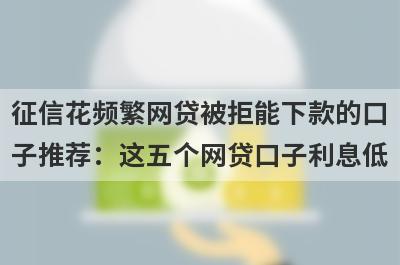 征信花频繁网贷被拒能下款的口子推荐：这五个网贷口子利息低，秒下款！