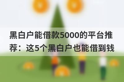 黑白户能借款5000的平台推荐：这5个黑白户也能借到钱