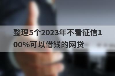 整理5个2023年不看征信100%可以借钱的网贷，需要的可以试试