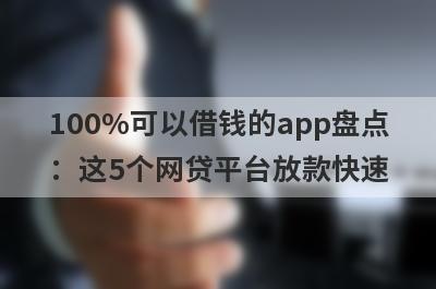 100%可以借钱的app盘点：这5个网贷平台放款快速，可以迅速解决资金需求！