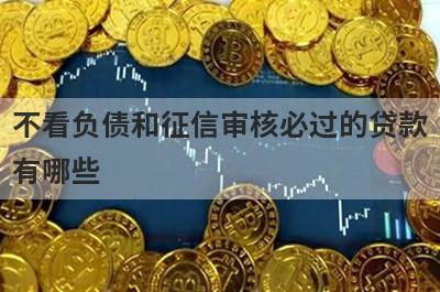 不看负债和征信审核必过的贷款有哪些？盘点5个征信差也能借的贷款平台