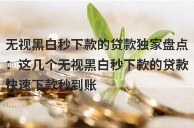 无视黑白秒下款的贷款独家盘点：这几个无视黑白秒下款的贷款快速下款秒到账！