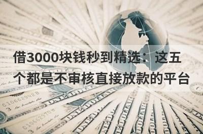 借3000块钱秒到精选：这五个都是不审核直接放款的平台