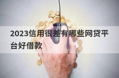 2023信用很差有哪些网贷平台好借款？试试这5个借款简单的平台