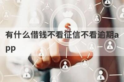有什么借钱不看征信不看逾期app？精选五个好下款的贷款