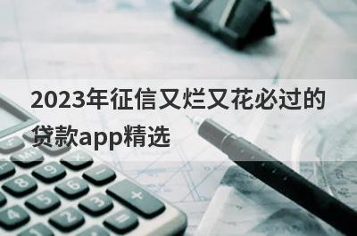 2023年征信又烂又花必过的贷款app精选，这几个都是必下款的网贷口子！
