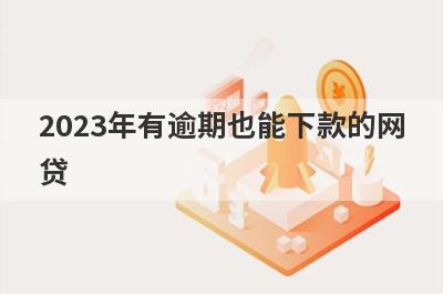 2023年有逾期也能下款的网贷，挑选5个有逾期也能下款的网贷，下款迅速！