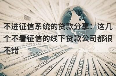 不进征信系统的贷款分享：这几个不看征信的线下贷款公司都很不错！