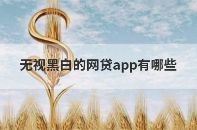 无视黑白的网贷app有哪些？独家盘点5个逾期黑名单也能贷款的平台