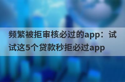 频繁被拒审核必过的app：试试这5个贷款秒拒必过app