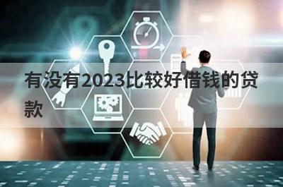 有没有2023比较好借钱的贷款？独家盘点容易借款的网贷平台