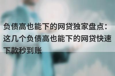 负债高也能下的网贷独家盘点：这几个负债高也能下的网贷快速下款秒到账！