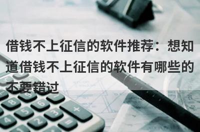 借钱不上征信的软件推荐：想知道借钱不上征信的软件有哪些的不要错过！