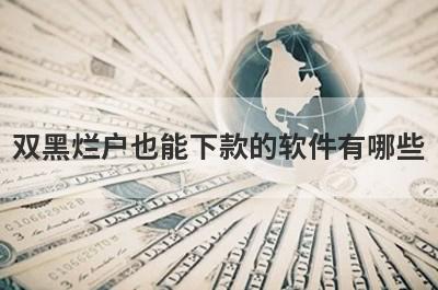 双黑烂户也能下款的软件有哪些？盘点5个双黑烂户好下款的app