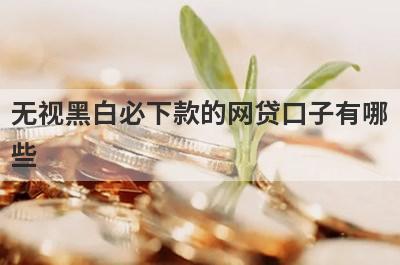 无视黑白必下款的网贷口子有哪些？分享5个下款快门槛还低的网贷