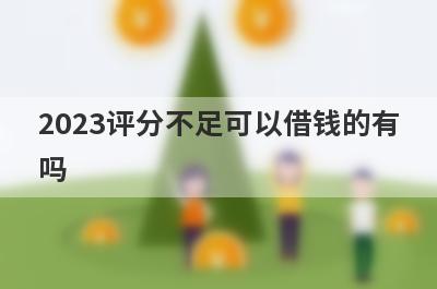 2023评分不足可以借钱的有吗？试试综合评分不好也能借到钱的贷款平台