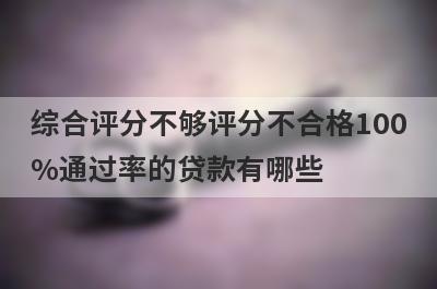 综合评分不够评分不合格100%通过率的贷款有哪些？这5个贷款容易通过
