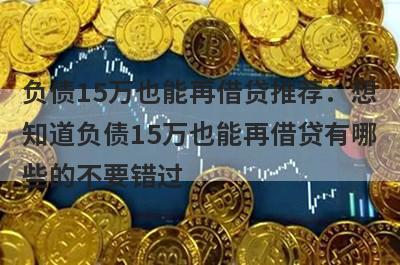 负债15万也能再借贷推荐：想知道负债15万也能再借贷有哪些的不要错过！