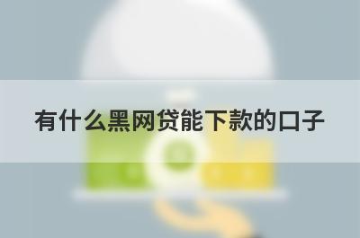 有什么黑网贷能下款的口子 盘点5个黑网贷能下款的口子