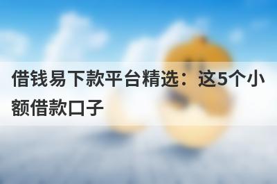借钱易下款平台精选：这5个小额借款口子，轻松借到急需资金！