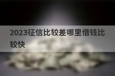 2023征信比较差哪里借钱比较快？5个无视征信马上到账的口子