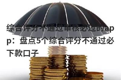 综合评分不通过审核必过的app：盘点5个综合评分不通过必下款口子