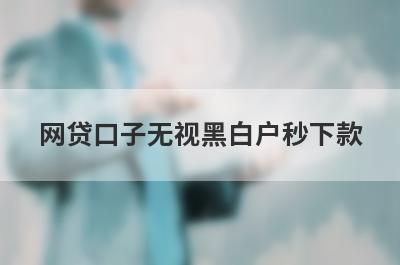 网贷口子无视黑白户秒下款 盘点5个黑白户秒下款的借款平台