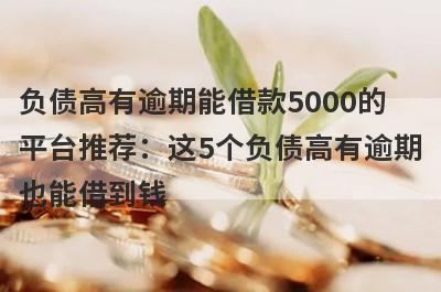 负债高有逾期能借款5000的平台推荐：这5个负债高有逾期也能借到钱