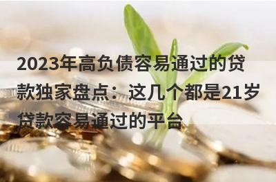 2023年高负债容易通过的贷款独家盘点：这几个都是21岁贷款容易通过的平台