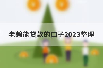 老赖能贷款的口子2023整理，这些老赖能贷款的口子都很不错，轻松借款！