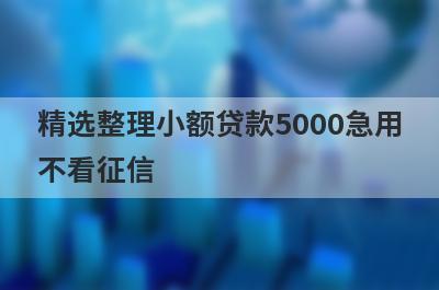精选整理小额贷款5000急用不看征信 这5个平台门槛极低