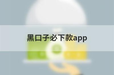 黑口子必下款app 独家盘点2023年必能下款的网贷平台