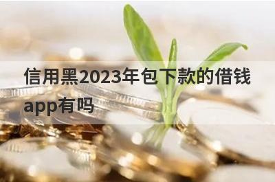信用黑2023年包下款的借钱app有吗？这几个信用黑的app比较容易