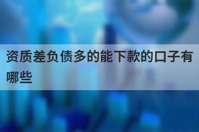 资质差负债多的能下款的口子有哪些？分享5个急用钱马上到账的平台
