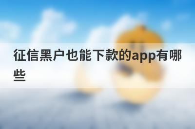 征信黑户也能下款的app有哪些？这几个征信黑户也能下款的app
