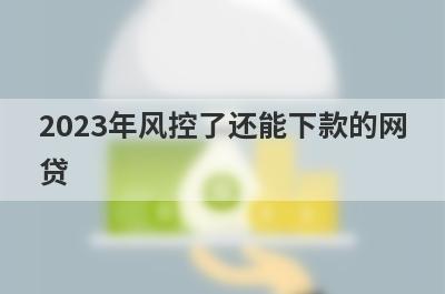 2023年风控了还能下款的网贷 独家盘点5个借2000不看征信秒下款