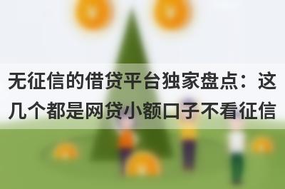 无征信的借贷平台独家盘点：这几个都是网贷小额口子不看征信