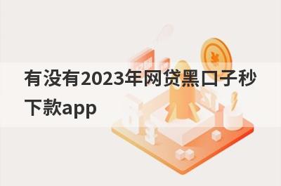 有没有2023年网贷黑口子秒下款app？独家盘点容易通过的网贷口子