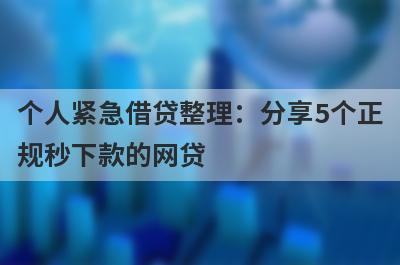 个人紧急借贷整理：分享5个正规秒下款的网贷