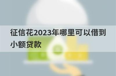 征信花2023年哪里可以借到小额贷款？精选5个征信花能借钱的平台