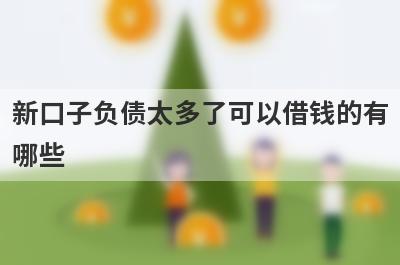 新口子负债太多了可以借钱的有哪些？整理5个负债太多了必下款平台
