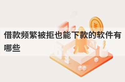 借款频繁被拒也能下款的软件有哪些？盘点5个借款频繁被拒好下款的app