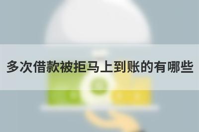 多次借款被拒马上到账的有哪些？盘点5个好多平台被拒秒下款