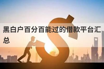 黑白户百分百能过的借款平台汇总，这些小额贷款平台借款流程简单，放款快速！