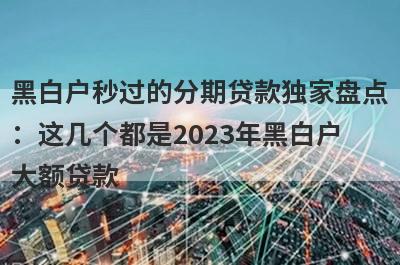 黑白户秒过的分期贷款独家盘点：这几个都是2023年黑白户大额贷款