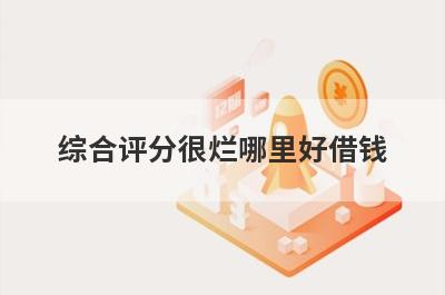 综合评分很烂哪里好借钱？盘点几个综合评估分很低容易下款的平台